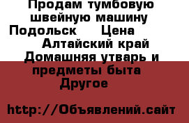 Продам тумбовую швейную машину “Подольск“  › Цена ­ 2 000 - Алтайский край Домашняя утварь и предметы быта » Другое   